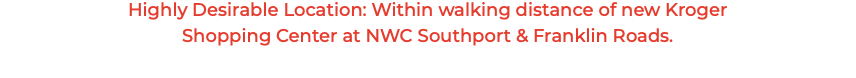 Highly Desirable Location: Within walking distance of new Kroger Shopping Center at NWC Southport & Franklin Roads. 