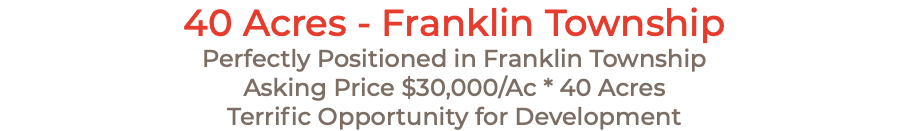 40 Acres - Franklin Township Perfectly Positioned in Franklin Township Asking Price $30,000/Ac * 40 Acres Terrific Opportunity for Development