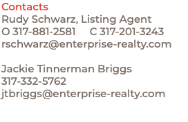 Contacts Rudy Schwarz, Listing Agent O 317-881-2581 C 317-201-3243 rschwarz@enterprise-realty.com Jackie Tinnerman Briggs 317-332-5762 jtbriggs@enterprise-realty.com