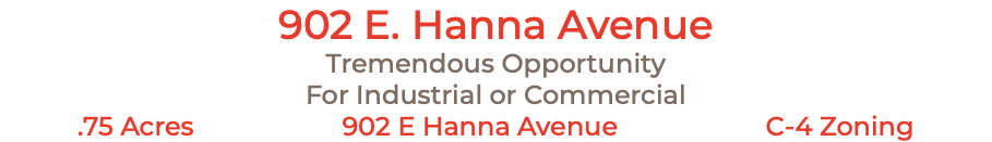 902 E. Hanna Avenue Tremendous Opportunity For Industrial or Commercial .75 Acres 902 E Hanna Avenue C-4 Zoning