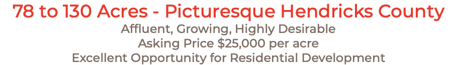 78 to 130 Acres - Picturesque Hendricks County Affluent, Growing, Highly Desirable Asking Price $25,000 per acre Excellent Opportunity for Residential Development