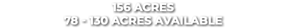 156 Acres 78 - 130 Acres Available