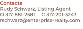 Contacts Rudy Schwarz, Listing Agent O 317-881-2581 C 317-201-3243 rschwarz@enterprise-realty.com 