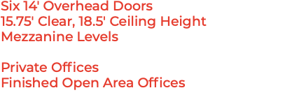 Six 14' Overhead Doors 15.75' Clear, 18.5' Ceiling Height Mezzanine Levels Private Offices Finished Open Area Offices