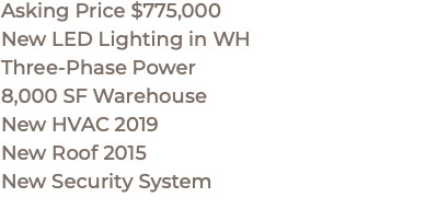 Asking Price $775,000 New LED Lighting in WH Three-Phase Power 8,000 SF Warehouse New HVAC 2019 New Roof 2015 New Security System