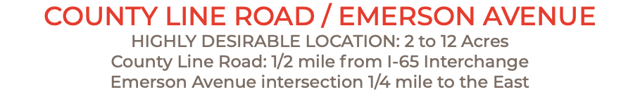 County Line Road / Emerson Avenue Highly desirable Location: 2 to 12 Acres County Line Road: 1/2 mile from I-65 Interchange Emerson Avenue intersection 1/4 mile to the East